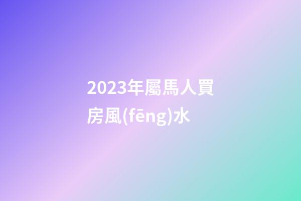 2023年屬馬人買房風(fēng)水