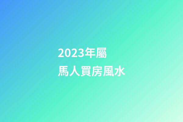 2023年屬馬人買房風水