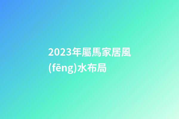 2023年屬馬家居風(fēng)水布局