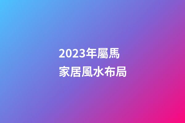 2023年屬馬家居風水布局