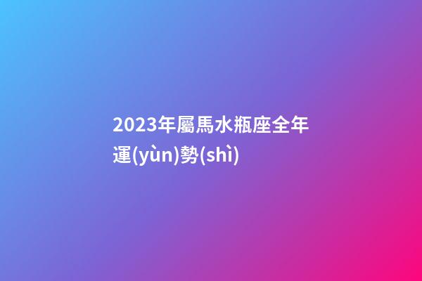 2023年屬馬水瓶座全年運(yùn)勢(shì)-第1張-星座運(yùn)勢(shì)-玄機(jī)派