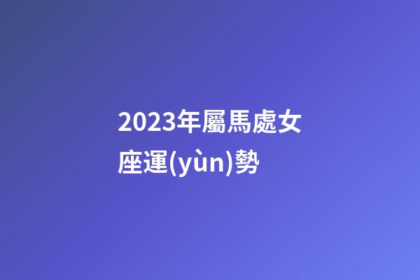 2023年屬馬處女座運(yùn)勢-第1張-星座運(yùn)勢-玄機(jī)派