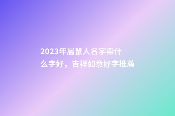 2023年屬鼠人名字帶什么字好，吉祥如意好字推薦