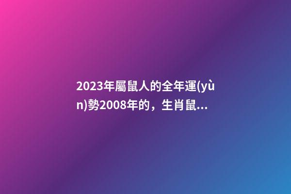 2023年屬鼠人的全年運(yùn)勢2008年的，生肖鼠一生流年運(yùn)勢參考-第1張-觀點(diǎn)-玄機(jī)派