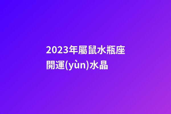 2023年屬鼠水瓶座開運(yùn)水晶-第1張-星座運(yùn)勢(shì)-玄機(jī)派