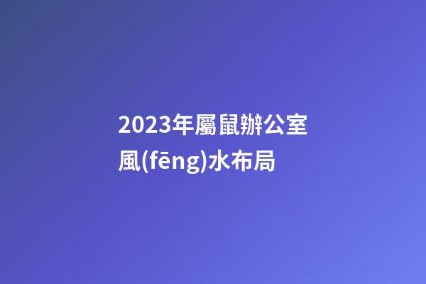 2023年屬鼠辦公室風(fēng)水布局