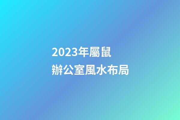 2023年屬鼠辦公室風水布局