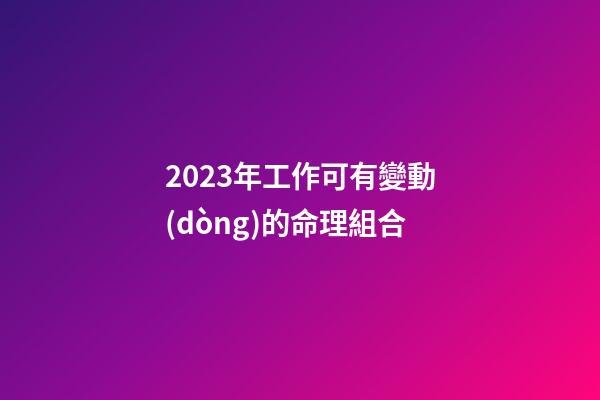 2023年工作可有變動(dòng)的命理組合