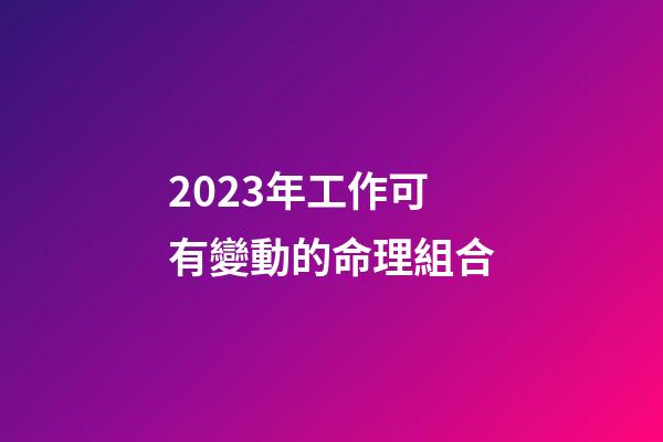 2023年工作可有變動的命理組合
