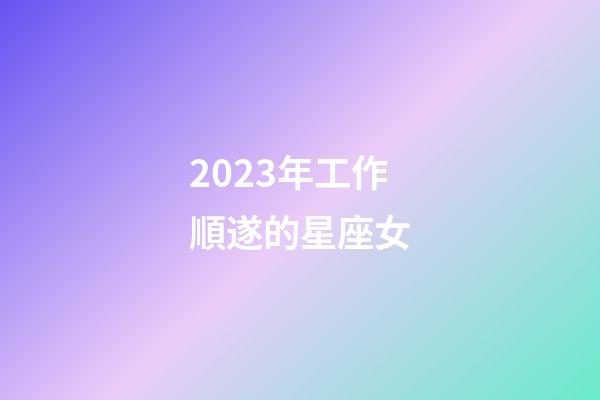 2023年工作順遂的星座女-第1張-星座運勢-玄機派