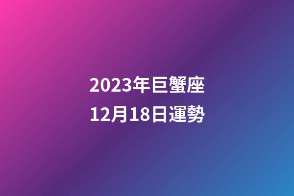 2023年巨蟹座12月18日運勢-第1張-星座運勢-玄機派
