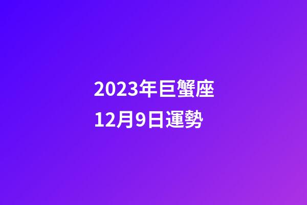 2023年巨蟹座12月9日運勢-第1張-星座運勢-玄機派
