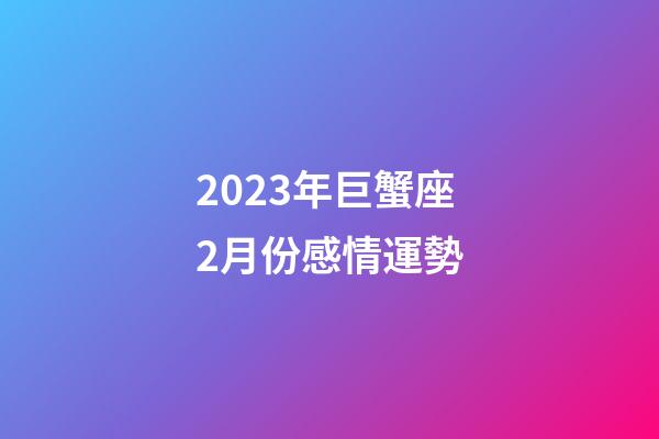 2023年巨蟹座2月份感情運勢-第1張-星座運勢-玄機派