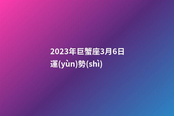 2023年巨蟹座3月6日運(yùn)勢(shì)-第1張-星座運(yùn)勢(shì)-玄機(jī)派