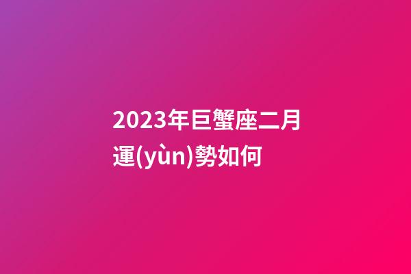 2023年巨蟹座二月運(yùn)勢如何-第1張-星座運(yùn)勢-玄機(jī)派