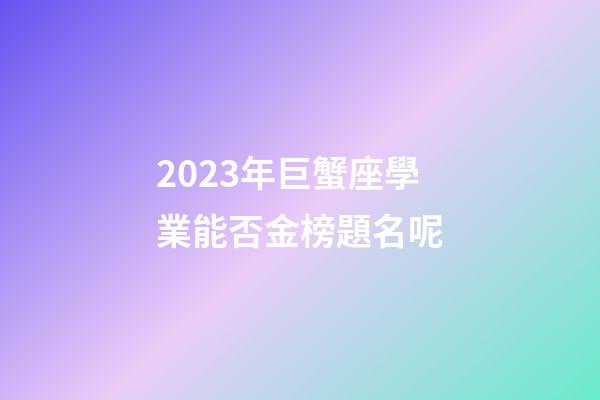 2023年巨蟹座學業能否金榜題名呢-第1張-星座運勢-玄機派