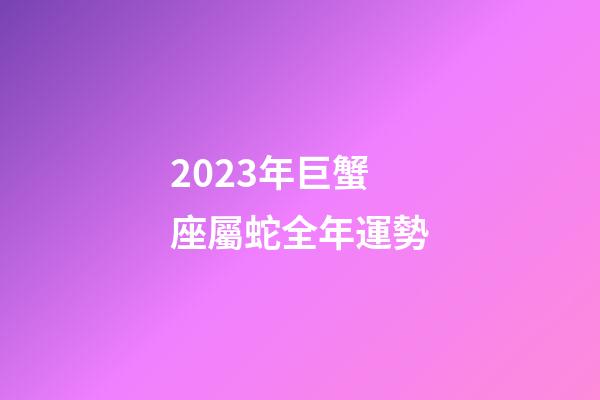 2023年巨蟹座屬蛇全年運勢-第1張-星座運勢-玄機派