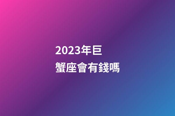 2023年巨蟹座會有錢嗎-第1張-星座運勢-玄機派