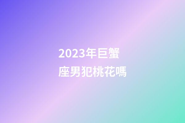 2023年巨蟹座男犯桃花嗎-第1張-星座運勢-玄機派