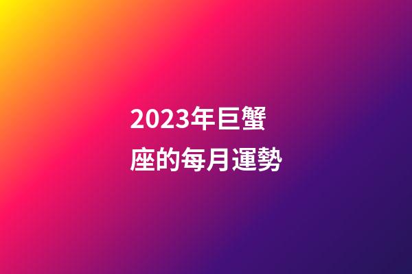 2023年巨蟹座的每月運勢-第1張-星座運勢-玄機派