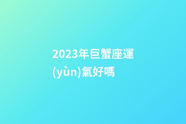 2023年巨蟹座運(yùn)氣好嗎-第1張-星座運(yùn)勢-玄機(jī)派