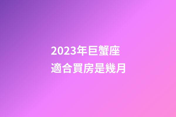 2023年巨蟹座適合買房是幾月-第1張-星座運勢-玄機派