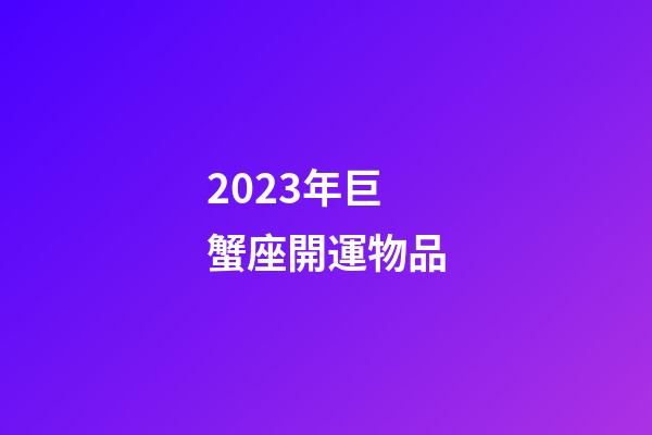 2023年巨蟹座開運物品-第1張-星座運勢-玄機(jī)派