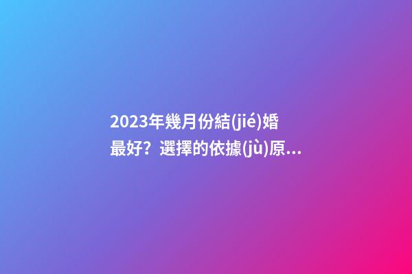 2023年幾月份結(jié)婚最好？選擇的依據(jù)原來有這些