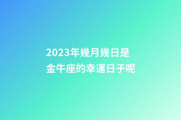 2023年幾月幾日是金牛座的幸運日子呢-第1張-星座運勢-玄機派