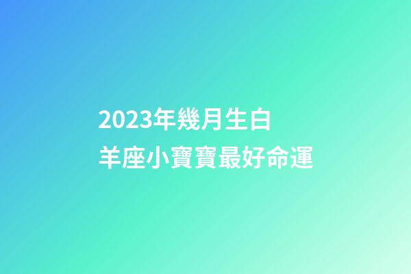 2023年幾月生白羊座小寶寶最好命運