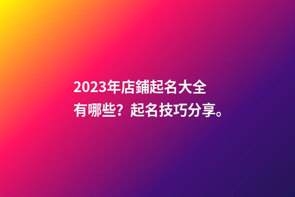 2023年店鋪起名大全有哪些？起名技巧分享。-第1張-店鋪起名-玄機派