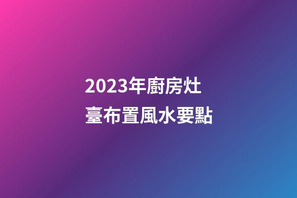 2023年廚房灶臺布置風水要點