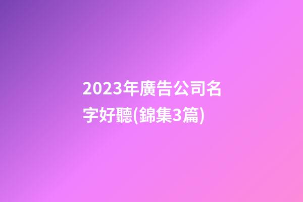 2023年廣告公司名字好聽(錦集3篇)-第1張-公司起名-玄機派