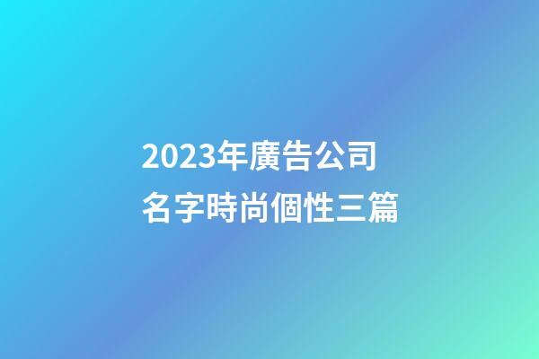 2023年廣告公司名字時尚個性三篇-第1張-公司起名-玄機(jī)派