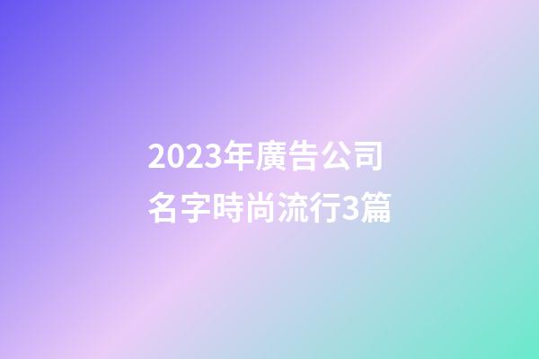 2023年廣告公司名字時尚流行3篇-第1張-公司起名-玄機派