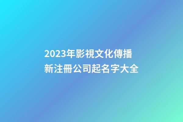 2023年影視文化傳播新注冊公司起名字大全