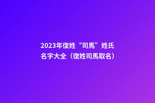 2023年復姓“司馬”姓氏名字大全（復姓司馬取名）