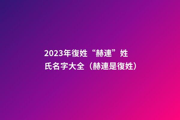 2023年復姓“赫連”姓氏名字大全（赫連是復姓）