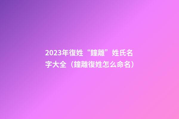 2023年復姓“鐘離”姓氏名字大全（鐘離復姓怎么命名）