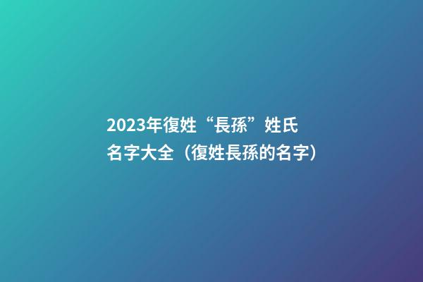2023年復姓“長孫”姓氏名字大全（復姓長孫的名字）