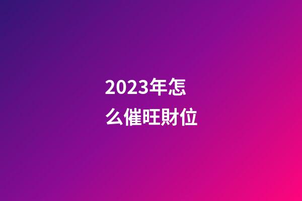 2023年怎么催旺財位