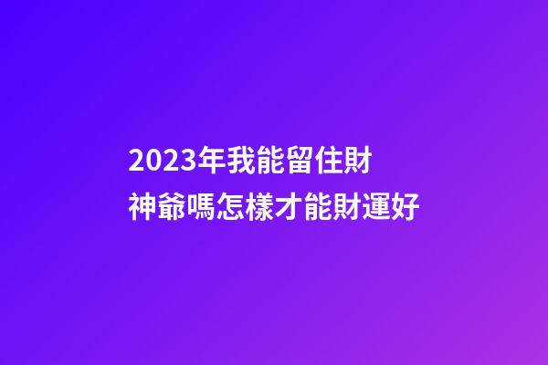 2023年我能留住財神爺嗎?怎樣才能財運好?