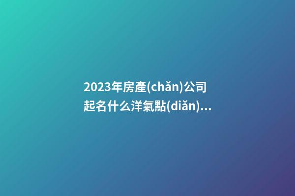 2023年房產(chǎn)公司起名什么洋氣點(diǎn)的-第1張-公司起名-玄機(jī)派