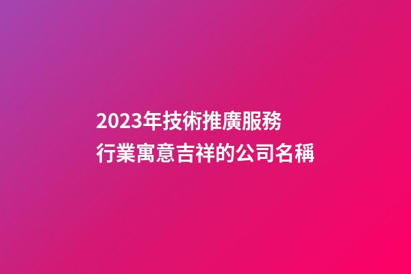 2023年技術推廣服務行業寓意吉祥的公司名稱