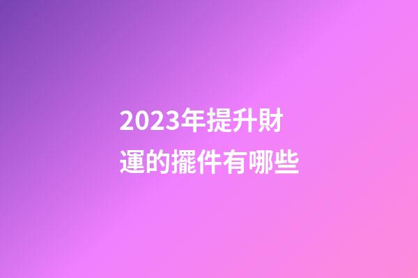 2023年提升財運的擺件有哪些