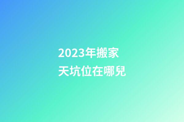 2023年搬家天坑位在哪兒