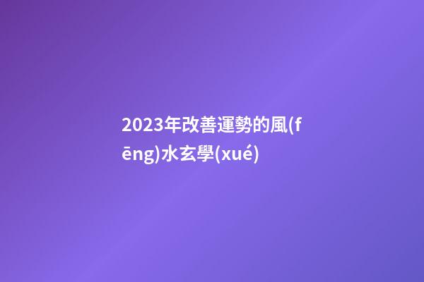 2023年改善運勢的風(fēng)水玄學(xué)