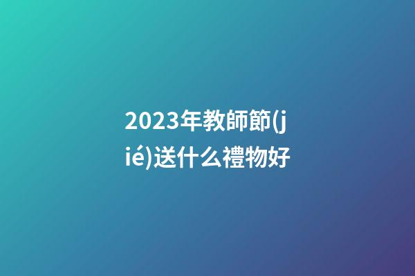 2023年教師節(jié)送什么禮物好