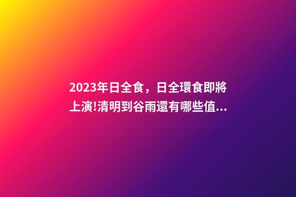 2023年日全食，日全環食即將上演!清明到谷雨還有哪些值得期待的天象-第1張-觀點-玄機派