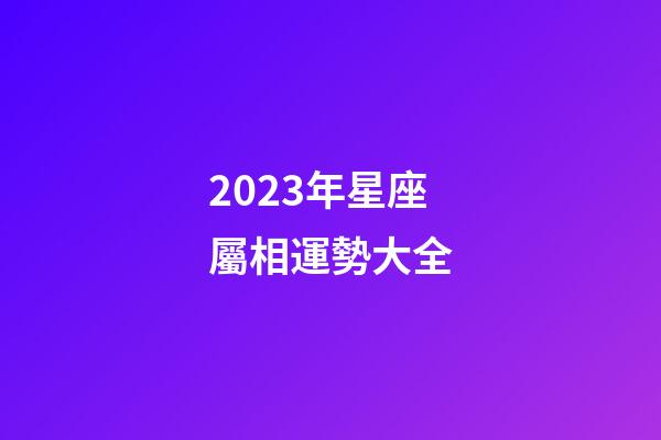2023年星座屬相運勢大全-第1張-星座運勢-玄機派